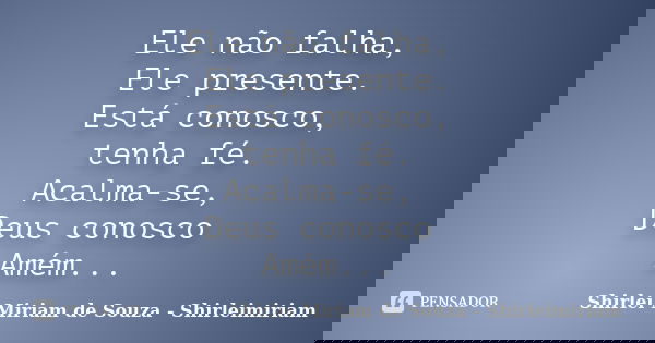 Ele não falha, Ele presente. Está conosco, tenha fé. Acalma-se, Deus conosco Amém...... Frase de Shirlei Miriam de Souza - Shirleimiriam.