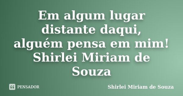 Em algum lugar distante daqui, alguém pensa em mim! Shirlei Miriam de Souza... Frase de Shirlei Miriam de Souza.
