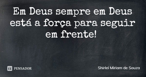 Em Deus sempre em Deus
está a força para seguir em frente!... Frase de Shirlei Miriam de Souza.