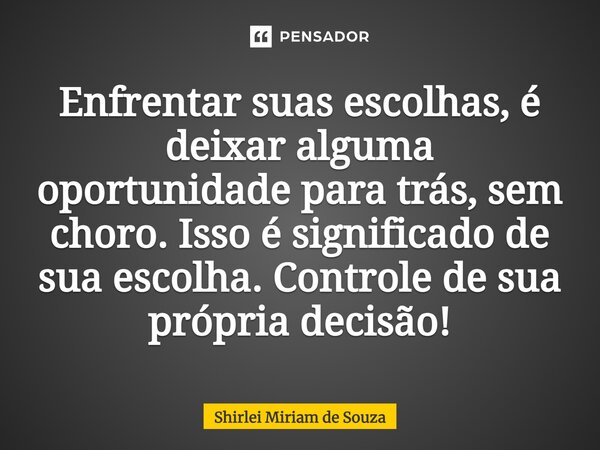 ⁠Enfrentar suas escolhas, é deixar alguma oportunidade para trás, sem choro. Isso é significado de sua escolha. Controle de sua própria decisão!... Frase de Shirlei Miriam de Souza.