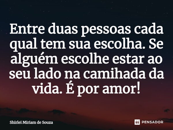 ⁠Entre duas pessoas cada qual tem sua escolha. Se alguém escolhe estar ao seu lado na caminhada da vida. É por amor!... Frase de Shirlei Miriam de Souza.