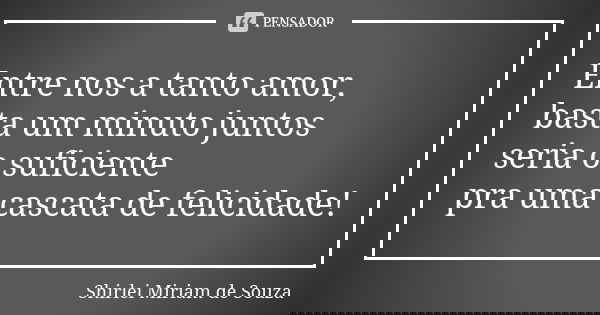 Entre nos a tanto amor, basta um minuto juntos seria o suficiente pra uma cascata de felicidade!... Frase de Shirlei Miriam de Souza.