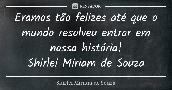 Eramos tão felizes até que o mundo resolveu entrar em nossa história! Shirlei Miriam de Souza... Frase de Shirlei Miriam de Souza.