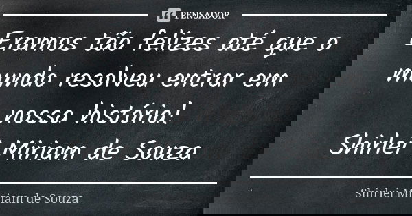 Eramos tão felizes até que o mundo resolveu entrar em nossa história! Shirlei Miriam de Souza... Frase de Shirlei Miriam de Souza.