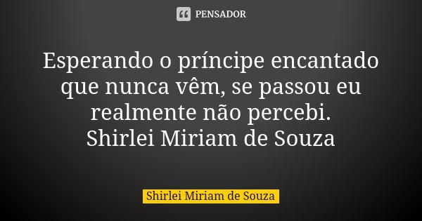 Esperando o príncipe encantado que nunca vêm, se passou eu realmente não percebi. Shirlei Miriam de Souza... Frase de Shirlei Miriam de Souza.