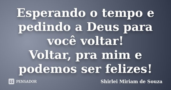 Esperando o tempo e pedindo a Deus para você voltar! Voltar, pra mim e podemos ser felizes!... Frase de Shirlei Miriam de Souza.