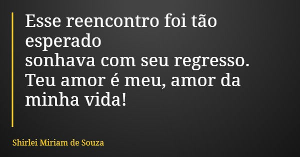 Esse reencontro foi tão esperado sonhava com seu regresso. Teu amor é meu, amor da minha vida!... Frase de Shirlei Miriam de Souza.