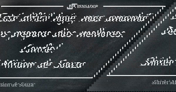 Está difícil hoje, mas amanhã Deus prepara dias melhores. Confie! Shirlei Miriam de Souza... Frase de Shirlei Miriam de Souza.