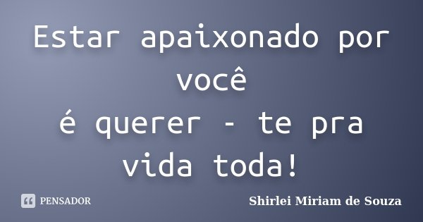 Estar apaixonado por você é querer - te pra vida toda!... Frase de Shirlei Miriam de Souza.