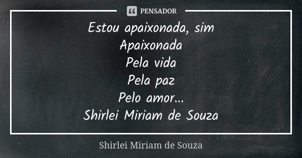 Estou apaixonada, sim Apaixonada Pela vida Pela paz Pelo amor... Shirlei Miriam de Souza... Frase de Shirlei Miriam de Souza.