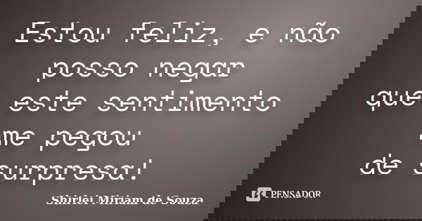 Estou feliz, e não posso negar que este sentimento me pegou de surpresa!... Frase de Shirlei Miriam de Souza.