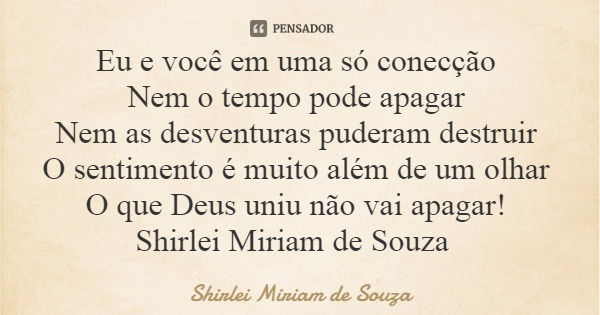 Eu e você em uma só conecção Nem o tempo pode apagar Nem as desventuras puderam destruir O sentimento é muito além de um olhar O que Deus uniu não vai apagar! S... Frase de Shirlei Miriam de Souza.