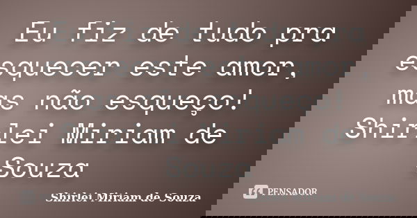 Eu fiz de tudo pra esquecer este amor, mas não esqueço! Shirlei Miriam de Souza... Frase de Shirlei Miriam de Souza.