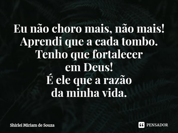 ⁠Eu não choro mais, não mais!
Aprendi que a cada tombo.
Tenho que fortalecer
em Deus!
É ele que a razão
da minha vida.... Frase de Shirlei Miriam de Souza.