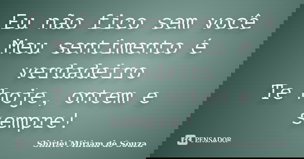 Eu não fico sem você Meu sentimento é verdadeiro Te hoje, ontem e sempre!... Frase de Shirlei Miriam de Souza.
