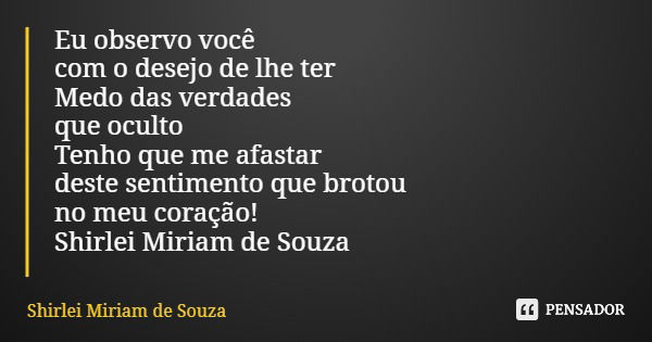 Eu observo você com o desejo de lhe ter Medo das verdades que oculto Tenho que me afastar deste sentimento que brotou no meu coração! Shirlei Miriam de Souza... Frase de Shirlei Miriam de Souza.