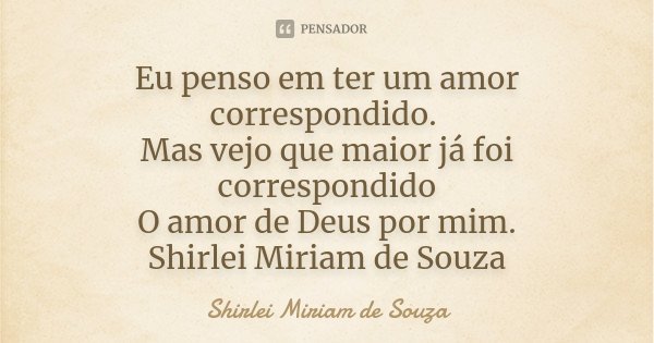 Eu penso em ter um amor correspondido. Mas vejo que maior já foi correspondido O amor de Deus por mim. Shirlei Miriam de Souza... Frase de Shirlei Miriam de Souza.