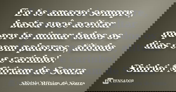 Eu te amarei sempre, basta você aceitar quero te mimar todos os dias com palavras, atitude e carinho! Shirlei Miriam de Souza... Frase de Shirlei Miriam de Souza.