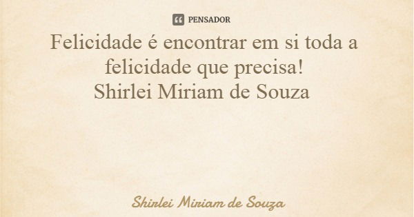 Felicidade é encontrar em si toda a felicidade que precisa! Shirlei Miriam de Souza... Frase de Shirlei Miriam de Souza.