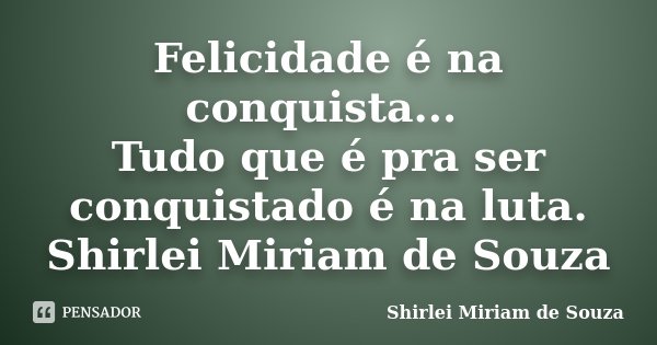 Felicidade é na conquista... Tudo que é pra ser conquistado é na luta. Shirlei Miriam de Souza... Frase de Shirlei Miriam de Souza.