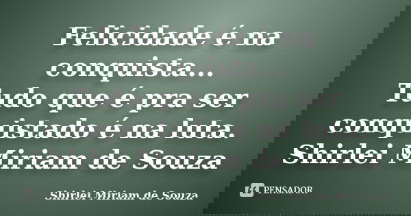 Felicidade é na conquista... Tudo que é pra ser conquistado é na luta. Shirlei Miriam de Souza... Frase de Shirlei Miriam de Souza.