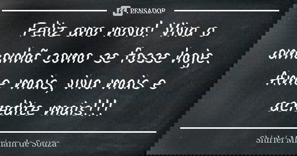 Feliz ano novo! Viva o amanhã como se fosse hoje. Ame mais, viva mais e acredite mais!!!... Frase de Shirlei Miriam de Souza.