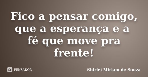 Fico a pensar comigo, que a esperança e a fé que move pra frente!... Frase de Shirlei Miriam de Souza.