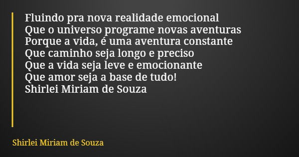 Fluindo pra nova realidade emocional Que o universo programe novas aventuras Porque a vida, é uma aventura constante Que caminho seja longo e preciso Que a vida... Frase de Shirlei Miriam de Souza.