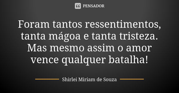 Foram tantos ressentimentos, tanta mágoa e tanta tristeza. Mas mesmo assim o amor vence qualquer batalha!... Frase de Shirlei Miriam de Souza.