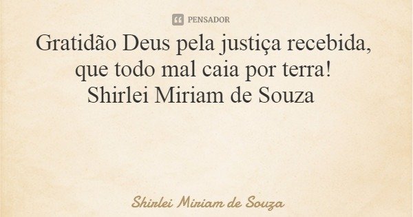 Gratidão Deus pela justiça recebida, que todo mal caia por terra! Shirlei Miriam de Souza... Frase de Shirlei Miriam de Souza.