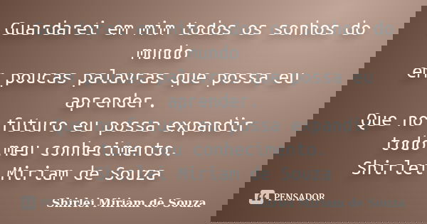 Guardarei em mim todos os sonhos do mundo em poucas palavras que possa eu aprender. Que no futuro eu possa expandir todo meu conhecimento. Shirlei Miriam de Sou... Frase de Shirlei Miriam de Souza.