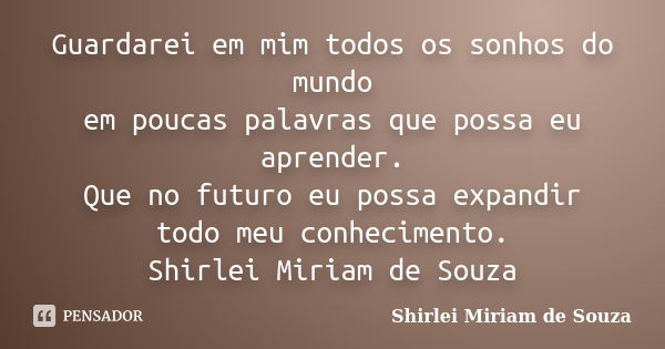 Guardarei em mim todos os sonhos do mundo em poucas palavras que possa eu aprender. Que no futuro eu possa expandir todo meu conhecimento. Shirlei Miriam de Sou... Frase de Shirlei Miriam de Souza.