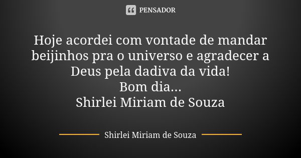 Hoje acordei com vontade de mandar beijinhos pra o universo e agradecer a Deus pela dadiva da vida! Bom dia... Shirlei Miriam de Souza... Frase de Shirlei Miriam de Souza.