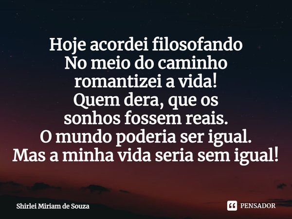 ⁠Hoje acordei filosofando
No meio do caminho
romantizei a vida!
Quem dera, que os
sonhos fossem reais.
O mundo poderia ser igual.
Mas a minha vida seria sem igu... Frase de Shirlei Miriam de Souza.