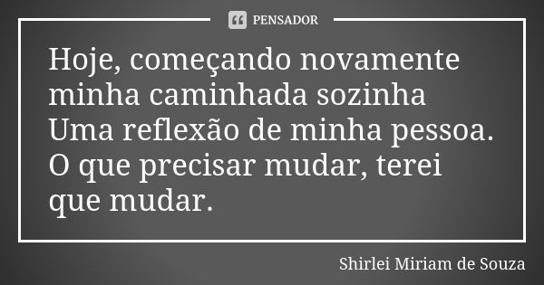 Hoje, começando novamente minha caminhada sozinha Uma reflexão de minha pessoa. O que precisar mudar, terei que mudar.... Frase de Shirlei Miriam de Souza.