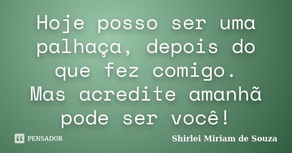 Hoje posso ser uma palhaça, depois do que fez comigo. Mas acredite amanhã pode ser você!... Frase de Shirlei Miriam de Souza.