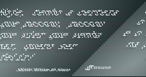 Hoje, tenho a certeza o que passou, passou e o que vier que venha na paz, quero ser feliz!... Frase de Shirlei Miriam de Souza.