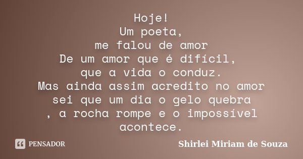 Hoje! Um poeta, me falou de amor De um amor que é difícil, que a vida o conduz. Mas ainda assim acredito no amor sei que um dia o gelo quebra , a rocha rompe e ... Frase de Shirlei Miriam de Souza.