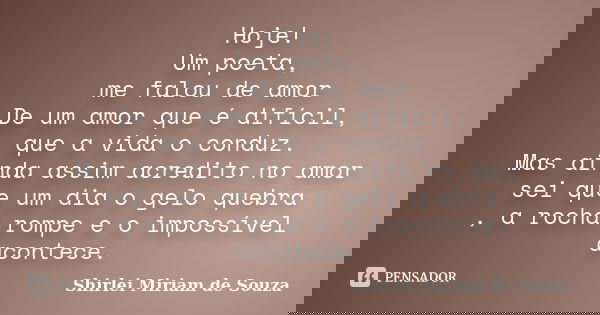 Hoje! Um poeta, me falou de amor De um amor que é difícil, que a vida o conduz. Mas ainda assim acredito no amor sei que um dia o gelo quebra , a rocha rompe e ... Frase de Shirlei Miriam de Souza.