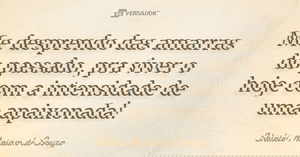 Me desprendo das amarras do passado, pra viver o hoje com a intensidade de uma apaixonada!... Frase de Shirlei Miriam de Souza.