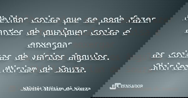 Melhor coisa que se pode fazer antes de qualquer coisa é enxergar as coisas de vários ângulos. Shirlei Miriam de Souza.... Frase de Shirlei Miriam de Souza..