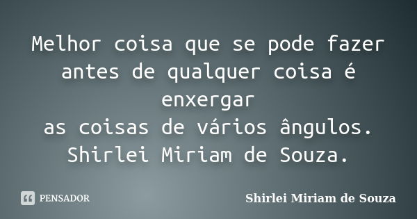 Melhor coisa que se pode fazer antes de qualquer coisa é enxergar as coisas de vários ângulos. Shirlei Miriam de Souza.... Frase de Shirlei Miriam de Souza..