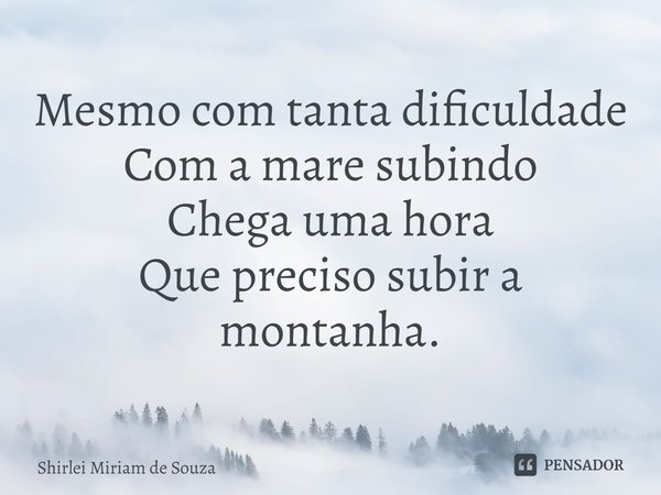 Mesmo com tanta dificuldade
Com a mare subindo
Chega uma hora
Que preciso subir a montanha.⁠... Frase de Shirlei Miriam de Souza.