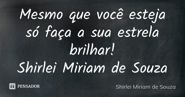Mesmo que você esteja só faça a sua estrela brilhar! Shirlei Miriam de Souza... Frase de Shirlei Miriam de Souza.