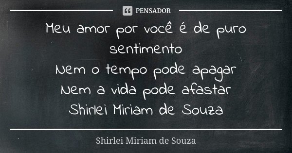 Meu amor por você é de puro sentimento Nem o tempo pode apagar Nem a vida pode afastar Shirlei Miriam de Souza... Frase de Shirlei Miriam de Souza.