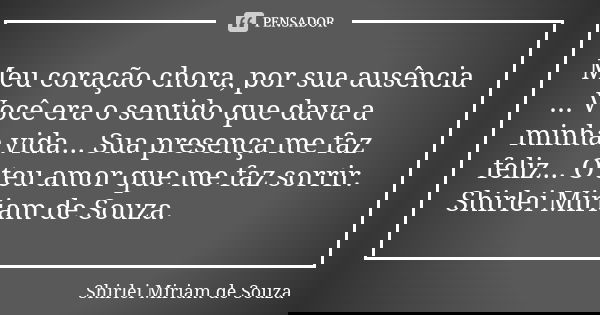 Meu coração chora, por sua ausência ... Você era o sentido que dava a minha vida... Sua presença me faz feliz... O teu amor que me faz sorrir. Shirlei Miriam de... Frase de Shirlei Miriam de Souza..