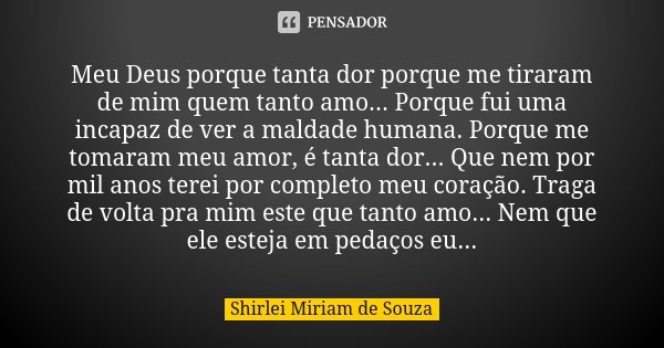 Meu Deus porque tanta dor porque me tiraram de mim quem tanto amo... Porque fui uma incapaz de ver a maldade humana. Porque me tomaram meu amor, é tanta dor... ... Frase de Shirlei Miriam de Souza.