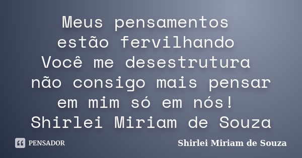 Meus pensamentos estão fervilhando Você me desestrutura não consigo mais pensar em mim só em nós! Shirlei Miriam de Souza... Frase de Shirlei Miriam de Souza.