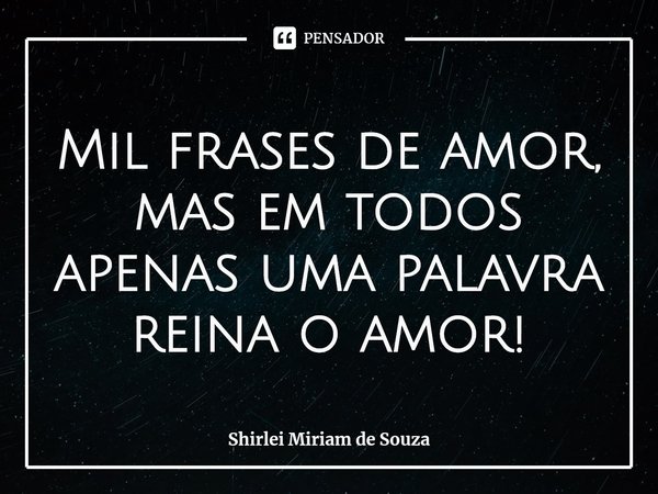 ⁠Mil frases de amor, mas em todos apenas uma palavra reina o amor!... Frase de Shirlei Miriam de Souza.