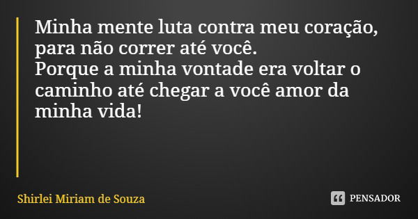 Minha mente luta contra meu coração, para não correr até você.
Porque a minha vontade era voltar o caminho até chegar a você amor da minha vida!... Frase de Shirlei Miriam de Souza.